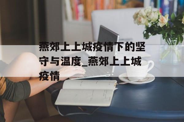 燕郊上上城疫情下的坚守与温度_燕郊上上城疫情